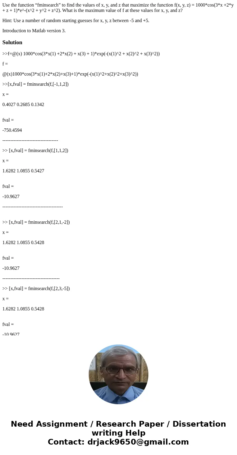 Use the function “fminsearch” to find the values of x, y, and z that maximize the function f(x, y, z) = 1000*cos(3*x +2*y + z + 1)*e^-(x^2 + y^2 + z^2). What is Use the function “fminsearch” to find the values of x, y, and z that maximize the function f(x, y, z) = 1000*cos(3*x +2*y + z + 1)*e^-(x^2 + y^2 + z^2). What is