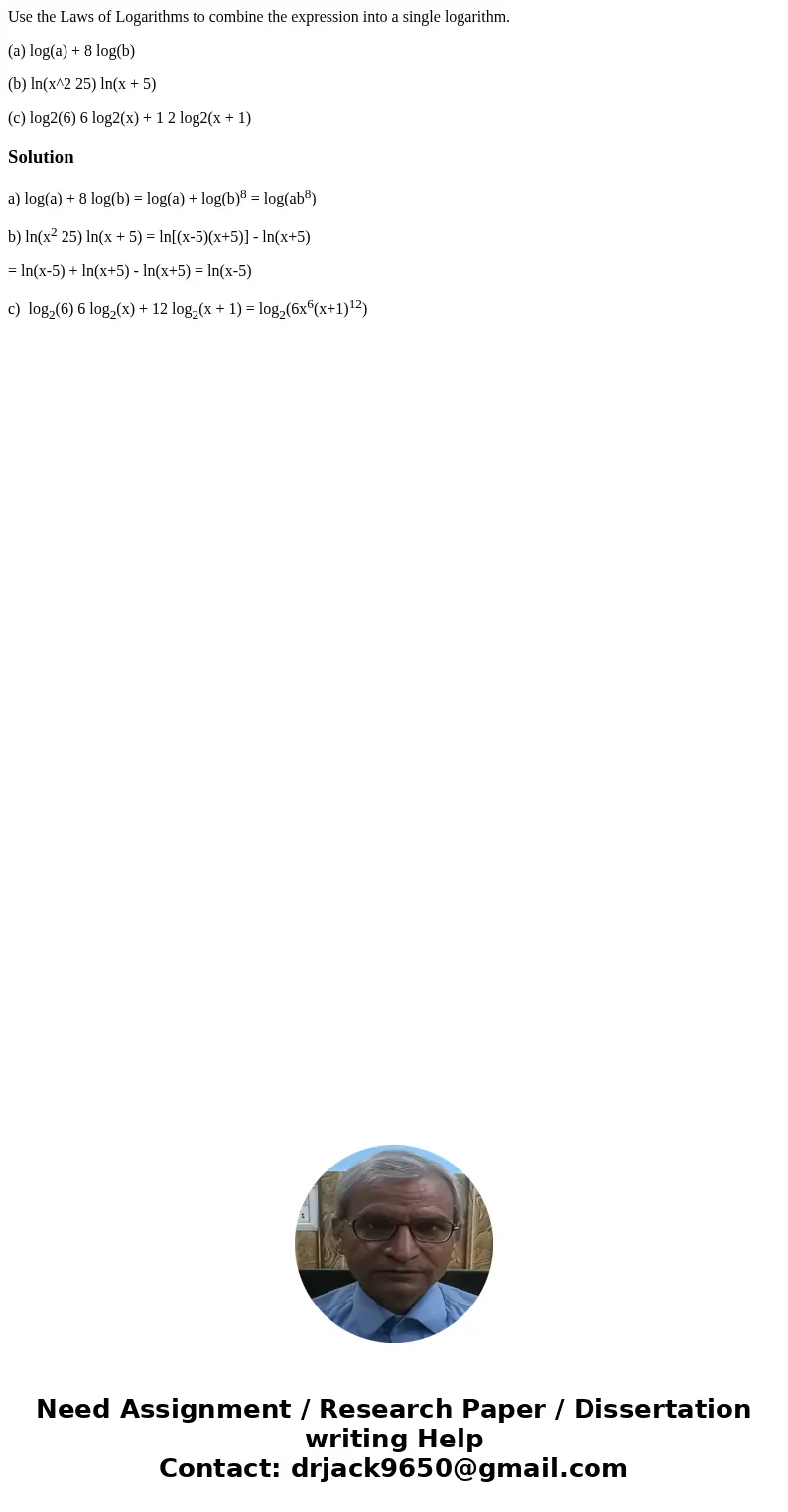Use the Laws of Logarithms to combine the expression into a single logarithm. (a) log(a) + 8 log(b) (b) ln(x^2 25) ln(x + 5) (c) log2(6) 6 log2(x) + 1 2 log2(x  Use the Laws of Logarithms to combine the expression into a single logarithm. (a) log(a) + 8 log(b) (b) ln(x^2 25) ln(x + 5) (c) log2(6) 6 log2(x) + 1 2 log2(x