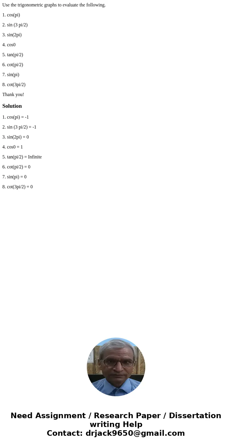 Use the trigonometric graphs to evaluate the following. 1. cos(pi) 2. sin (3 pi/2) 3. sin(2pi) 4. cos0 5. tan(pi/2) 6. cot(pi/2) 7. sin(pi) 8. cot(3pi/2) Thank  Use the trigonometric graphs to evaluate the following. 1. cos(pi) 2. sin (3 pi/2) 3. sin(2pi) 4. cos0 5. tan(pi/2) 6. cot(pi/2) 7. sin(pi) 8. cot(3pi/2) Thank