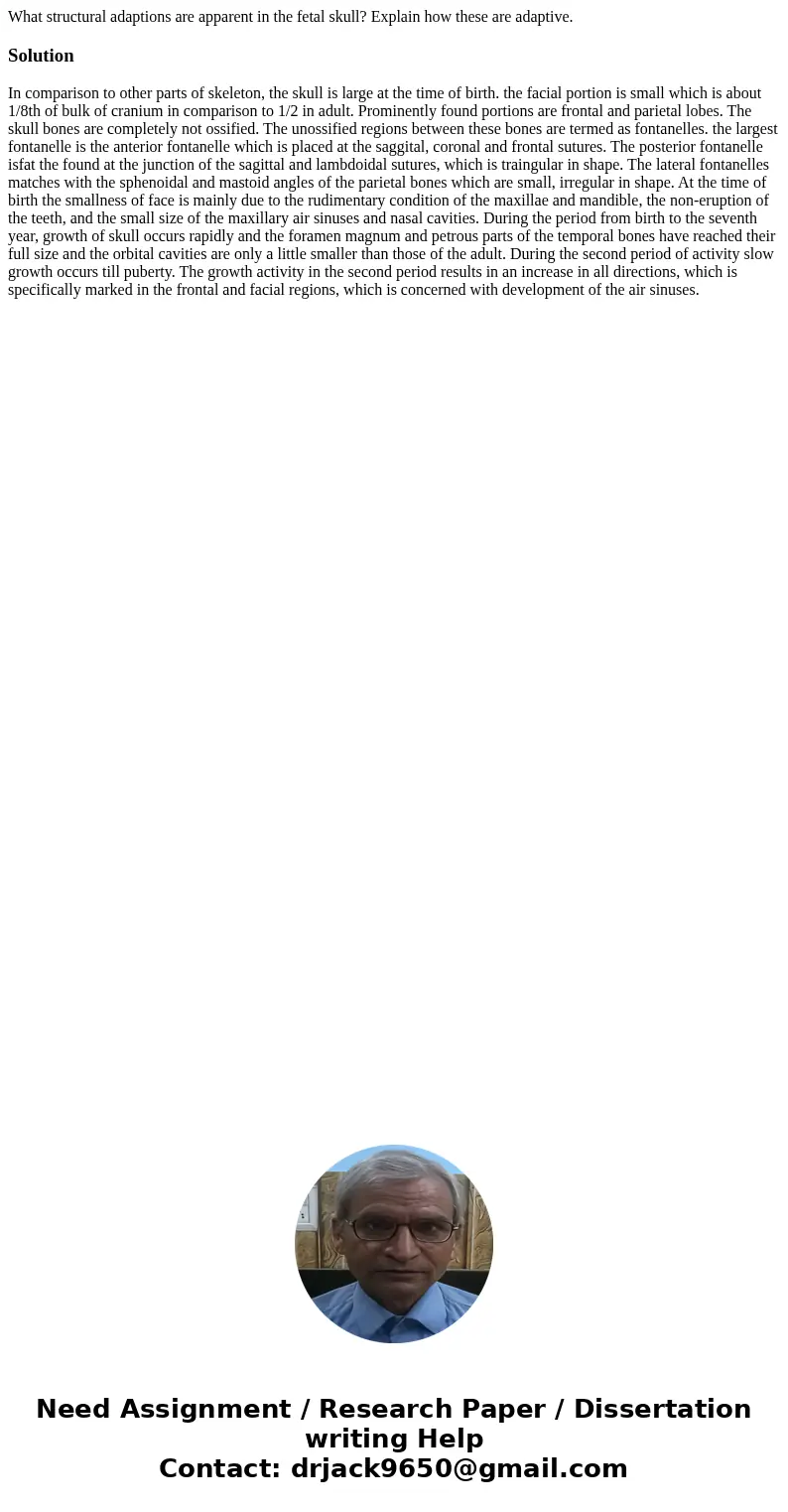 What structural adaptions are apparent in the fetal skull? Explain how these are adaptive.SolutionIn comparison to other parts of skeleton, the skull is large a What structural adaptions are apparent in the fetal skull? Explain how these are adaptive.SolutionIn comparison to other parts of skeleton, the skull is large a