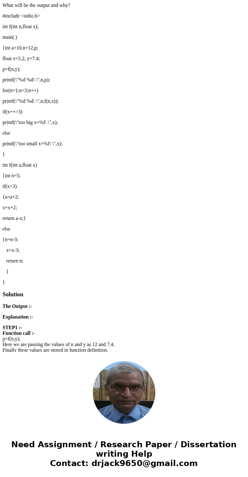 What will be the output and why? #include <stdio.h> int f(int n,float x); main( ) {int a=10,n=12,p; float x=2.2, y=7.4; p=f(n,y); printf(\ What will be the output and why? #include <stdio.h> int f(int n,float x); main( ) {int a=10,n=12,p; float x=2.2, y=7.4; p=f(n,y); printf(\