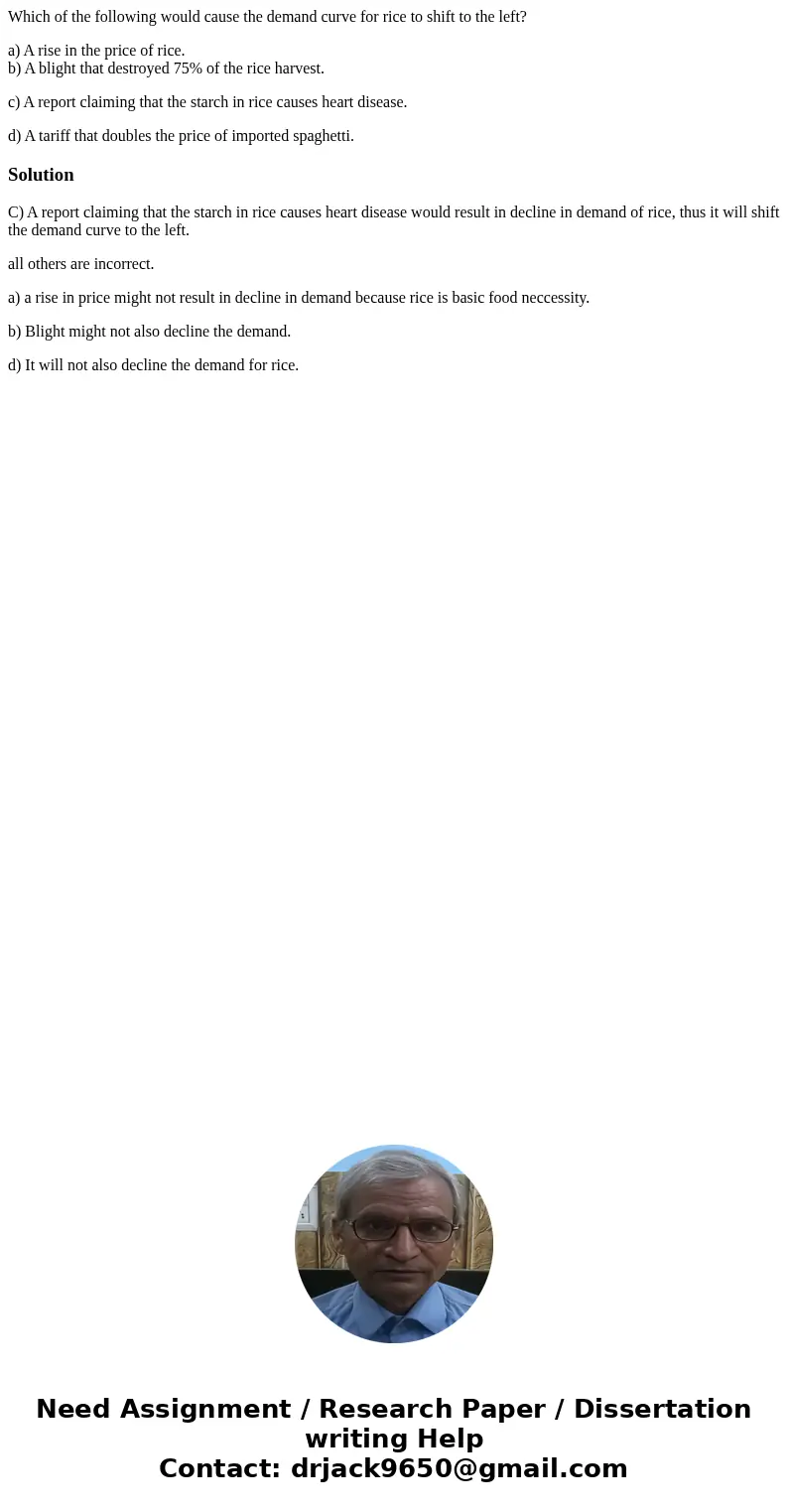 Which of the following would cause the demand curve for rice to shift to the left? a) A rise in the price of rice. b) A blight that destroyed 75% of the rice ha