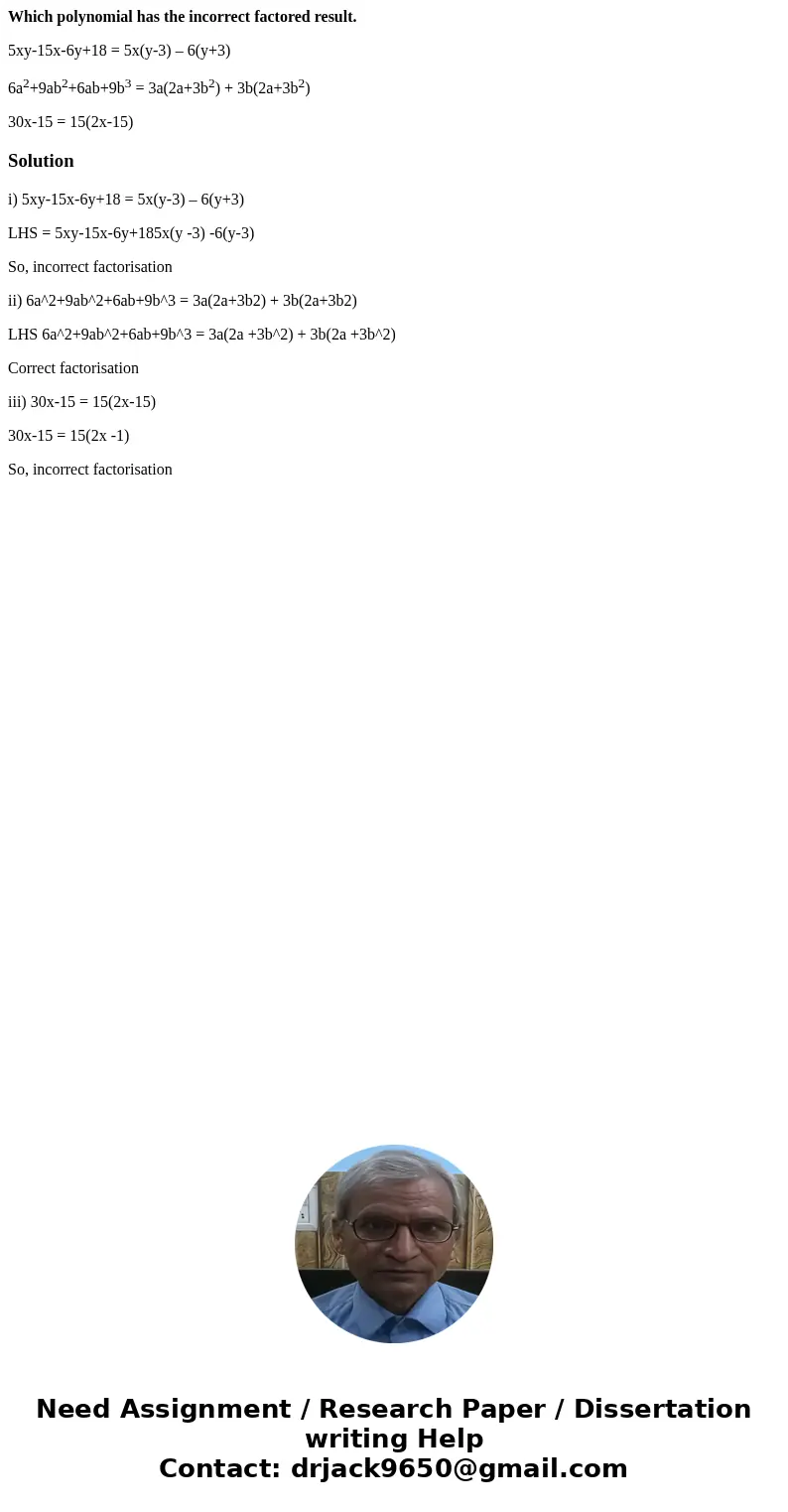 Which polynomial has the incorrect factored result. 5xy-15x-6y+18 = 5x(y-3) – 6(y+3) 6a2+9ab2+6ab+9b3 = 3a(2a+3b2) + 3b(2a+3b2) 30x-15 = 15(2x-15)Solutioni) 5xy Which polynomial has the incorrect factored result. 5xy-15x-6y+18 = 5x(y-3) – 6(y+3) 6a2+9ab2+6ab+9b3 = 3a(2a+3b2) + 3b(2a+3b2) 30x-15 = 15(2x-15)Solutioni) 5xy