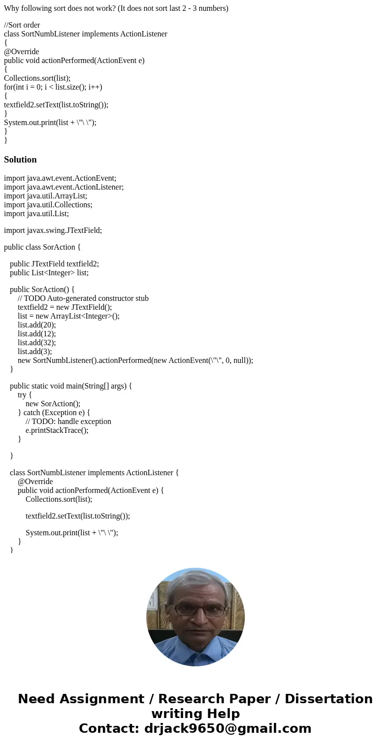 Why following sort does not work? (It does not sort last 2 - 3 numbers) //Sort order class SortNumbListener implements ActionListener { @Override public void ac Why following sort does not work? (It does not sort last 2 - 3 numbers) //Sort order class SortNumbListener implements ActionListener { @Override public void ac