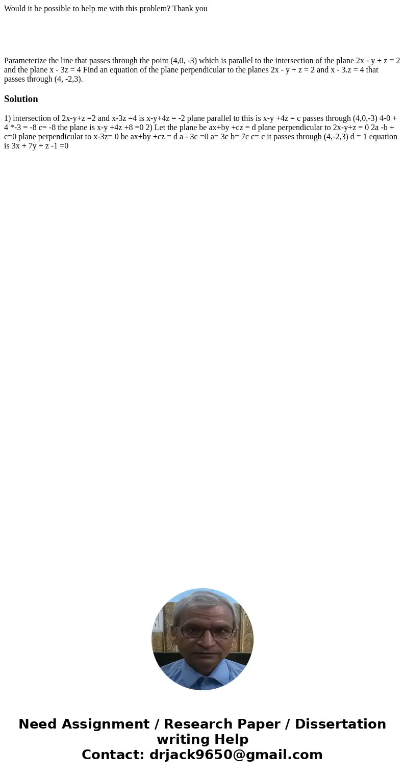 Would it be possible to help me with this problem? Thank you Parameterize the line that passes through the point (4,0, -3) which is parallel to the intersection Would it be possible to help me with this problem? Thank you Parameterize the line that passes through the point (4,0, -3) which is parallel to the intersection