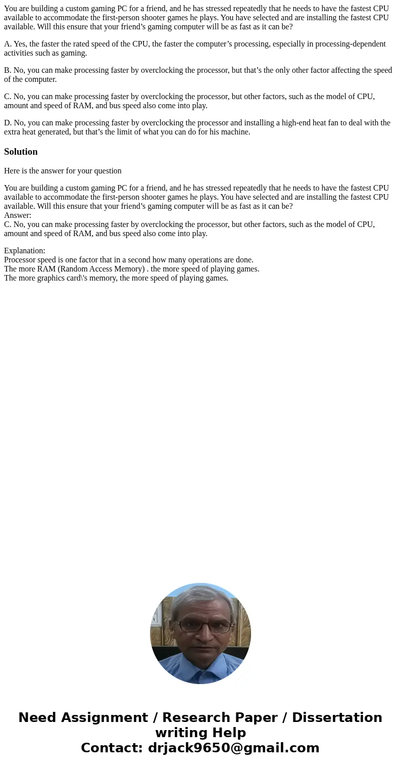 You are building a custom gaming PC for a friend, and he has stressed repeatedly that he needs to have the fastest CPU available to accommodate the first-person You are building a custom gaming PC for a friend, and he has stressed repeatedly that he needs to have the fastest CPU available to accommodate the first-person