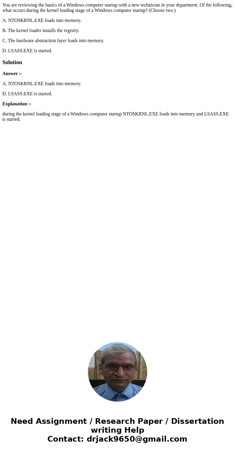 You are reviewing the basics of a Windows computer startup with a new technician in your department. Of the following, what occurs during the kernel loading sta You are reviewing the basics of a Windows computer startup with a new technician in your department. Of the following, what occurs during the kernel loading sta