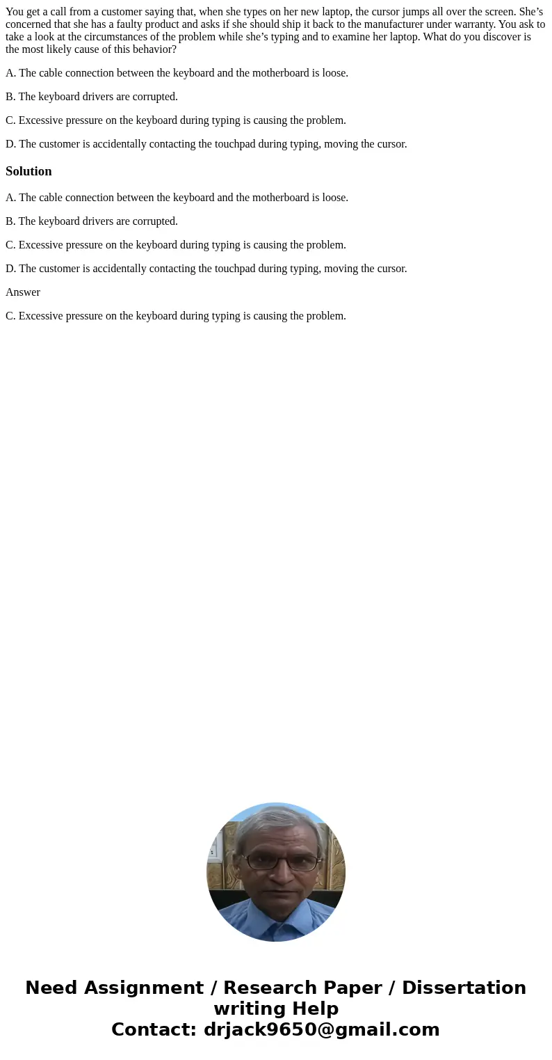 You get a call from a customer saying that, when she types on her new laptop, the cursor jumps all over the screen. She’s concerned that she has a faulty produc You get a call from a customer saying that, when she types on her new laptop, the cursor jumps all over the screen. She’s concerned that she has a faulty produc