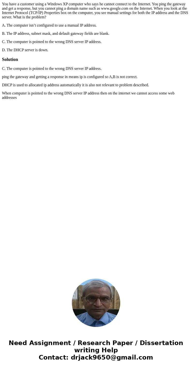 You have a customer using a Windows XP computer who says he cannot connect to the Internet. You ping the gateway and get a response, but you cannot ping a domai You have a customer using a Windows XP computer who says he cannot connect to the Internet. You ping the gateway and get a response, but you cannot ping a domai
