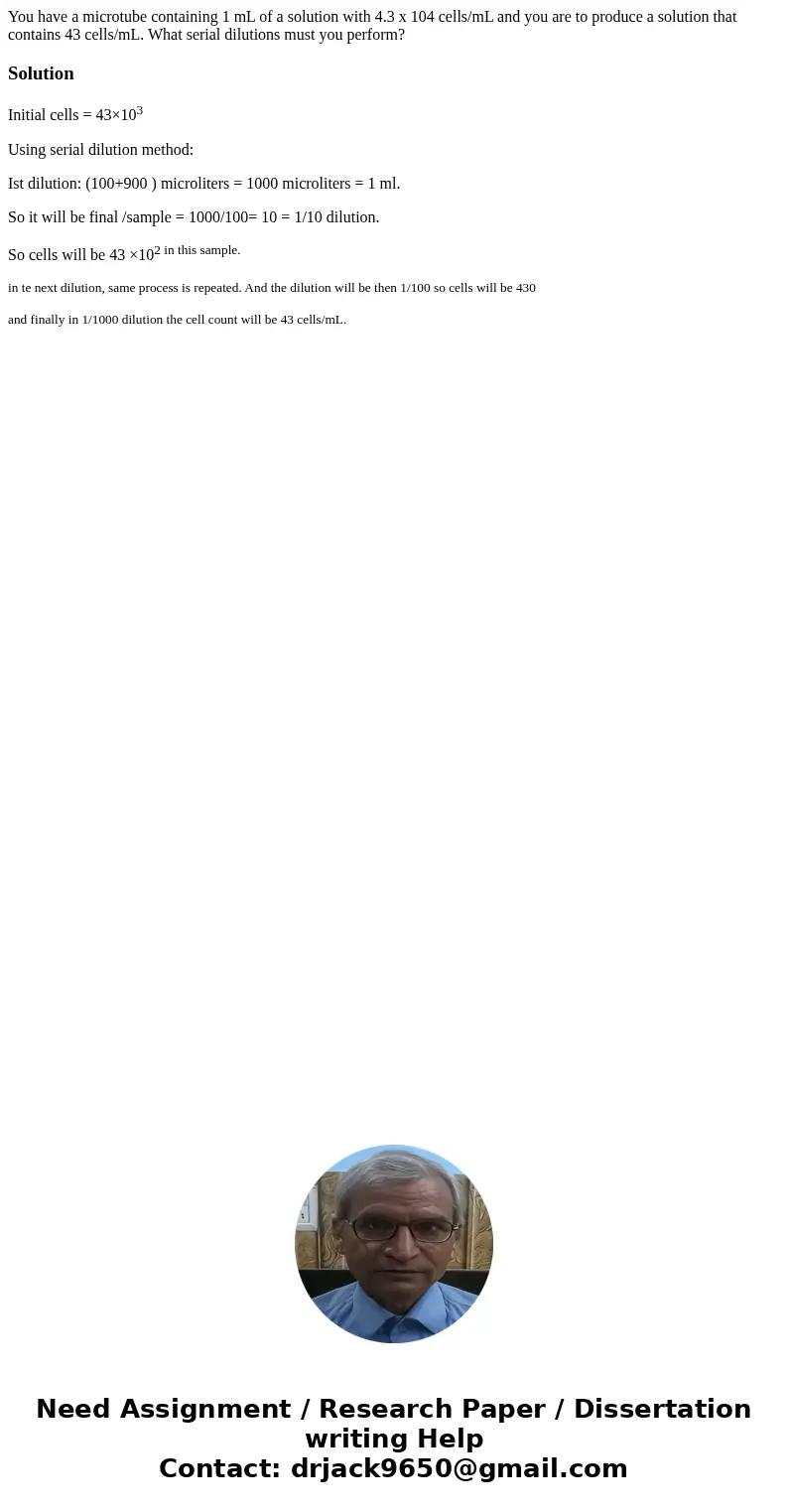 You have a microtube containing 1 mL of a solution with 4.3 x 104 cells/mL and you are to produce a solution that contains 43 cells/mL. What serial dilutions mu You have a microtube containing 1 mL of a solution with 4.3 x 104 cells/mL and you are to produce a solution that contains 43 cells/mL. What serial dilutions mu