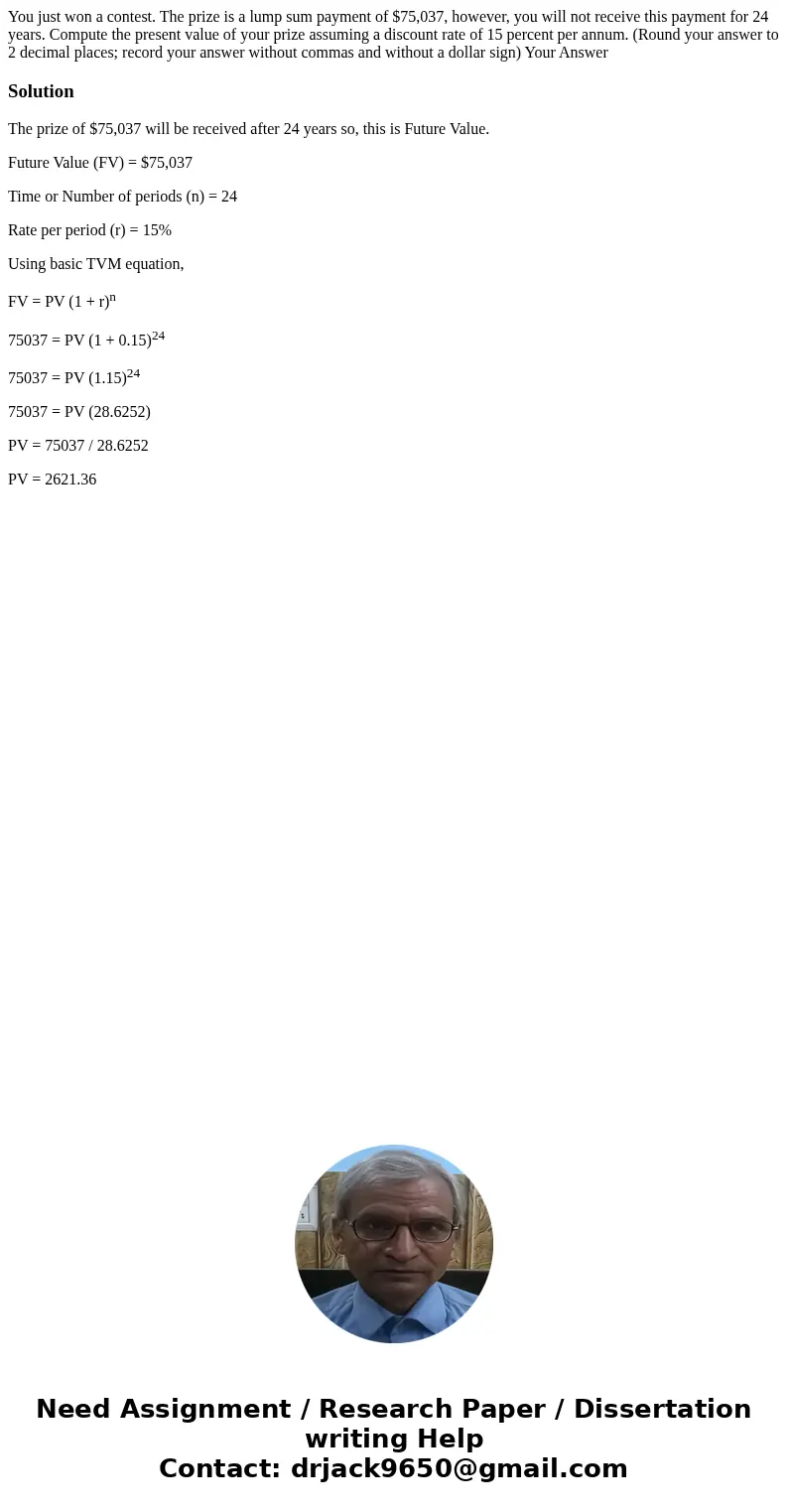 You just won a contest. The prize is a lump sum payment of $75,037, however, you will not receive this payment for 24 years. Compute the present value of your   You just won a contest. The prize is a lump sum payment of $75,037, however, you will not receive this payment for 24 years. Compute the present value of your