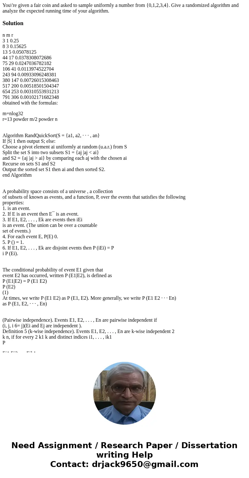 You\'re given a fair coin and asked to sample uniformly a number from {0,1,2,3,4}. Give a randomized algorithm and analyze the expected running time of your alg You\'re given a fair coin and asked to sample uniformly a number from {0,1,2,3,4}. Give a randomized algorithm and analyze the expected running time of your alg