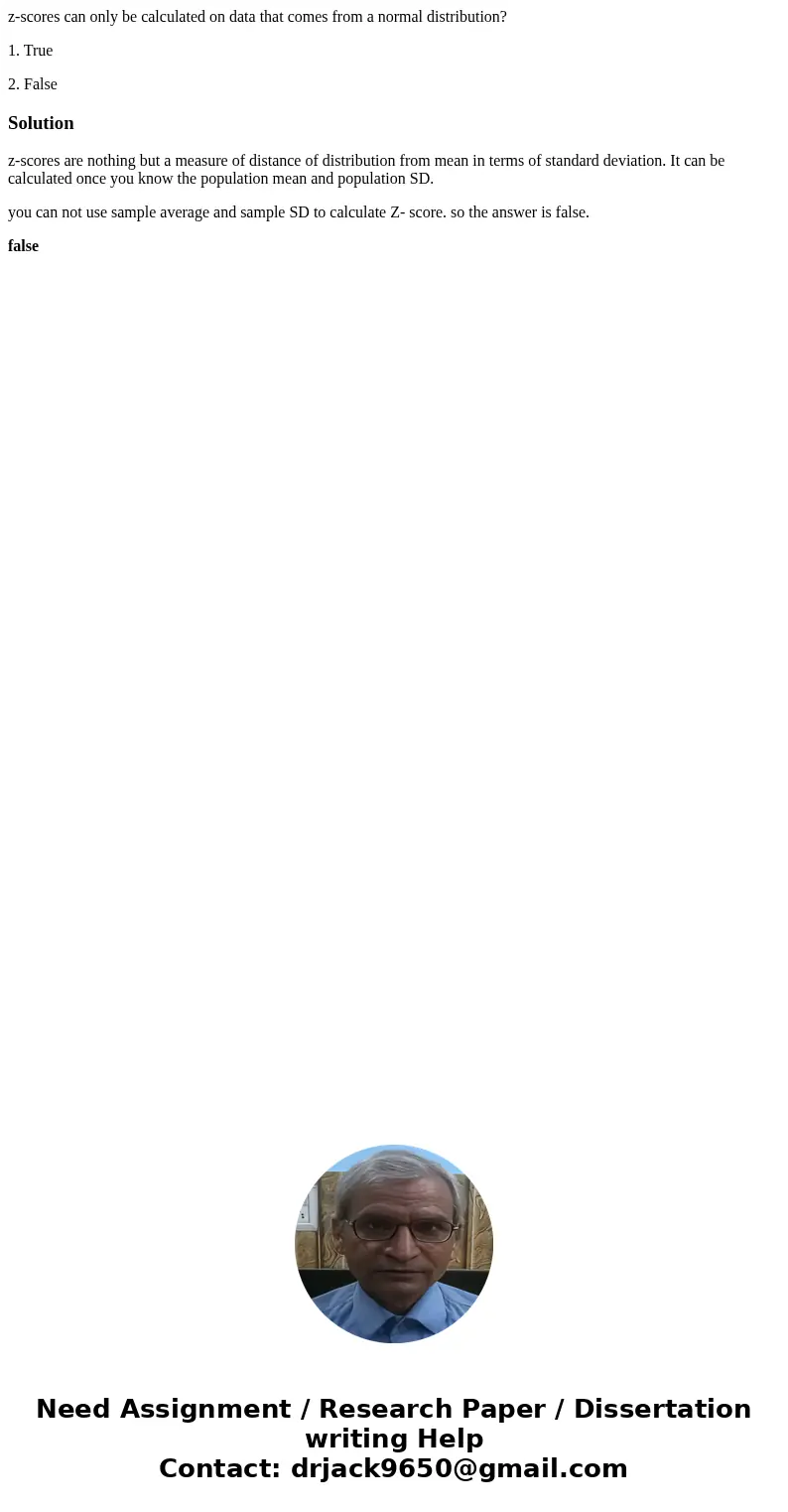 z-scores can only be calculated on data that comes from a normal distribution? 1. True 2. FalseSolutionz-scores are nothing but a measure of distance of distrib z-scores can only be calculated on data that comes from a normal distribution? 1. True 2. FalseSolutionz-scores are nothing but a measure of distance of distrib