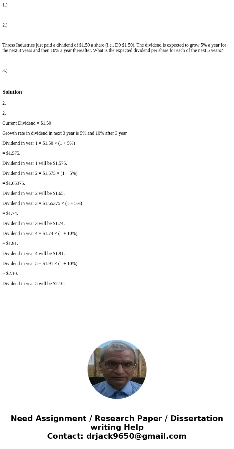 1.) 2.) Thress Industries just paid a dividend of $1.50 a share (i.e., D0 $1 50). The dividend is expected to grow 5% a year for the next 3 years and then 10% a 1.) 2.) Thress Industries just paid a dividend of $1.50 a share (i.e., D0 $1 50). The dividend is expected to grow 5% a year for the next 3 years and then 10% a