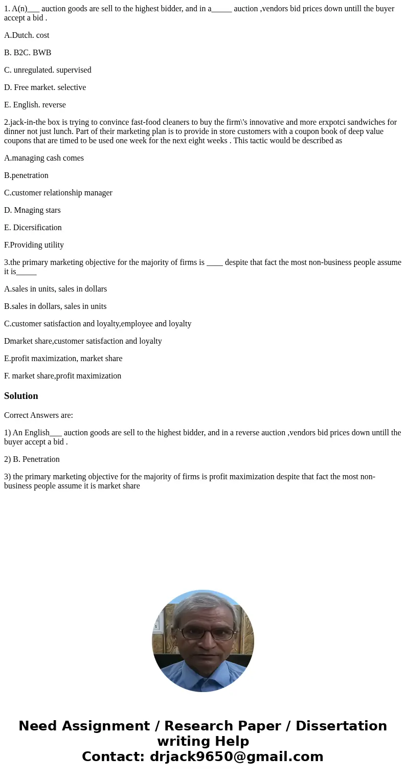 1. A(n)___ auction goods are sell to the highest bidder, and in a_____ auction ,vendors bid prices down untill the buyer accept a bid . A.Dutch. cost B. B2C. BW 1. A(n)___ auction goods are sell to the highest bidder, and in a_____ auction ,vendors bid prices down untill the buyer accept a bid . A.Dutch. cost B. B2C. BW