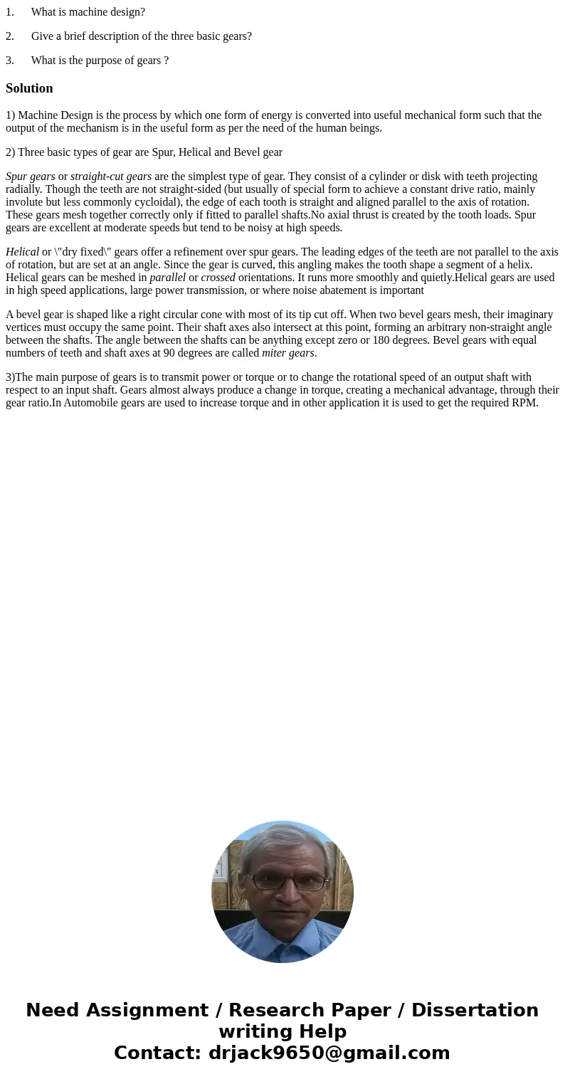 1. What is machine design? 2. Give a brief description of the three basic gears? 3. What is the purpose of gears ?Solution1) Machine Design is the process by wh 1. What is machine design? 2. Give a brief description of the three basic gears? 3. What is the purpose of gears ?Solution1) Machine Design is the process by wh