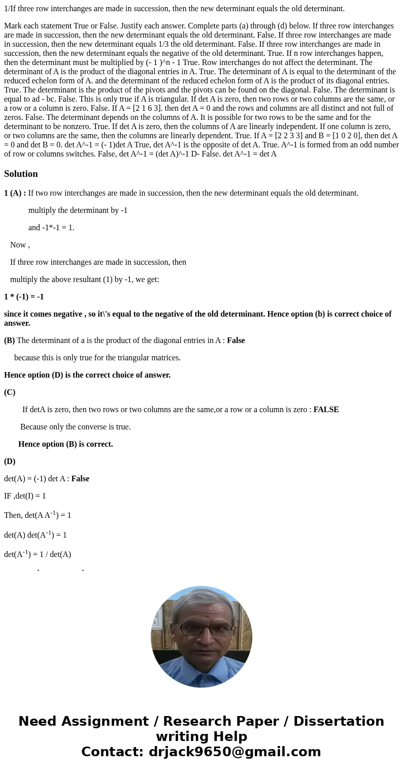 1/If three row interchanges are made in succession, then the new determinant equals the old determinant. Mark each statement True or False. Justify each answer. 1/If three row interchanges are made in succession, then the new determinant equals the old determinant. Mark each statement True or False. Justify each answer.