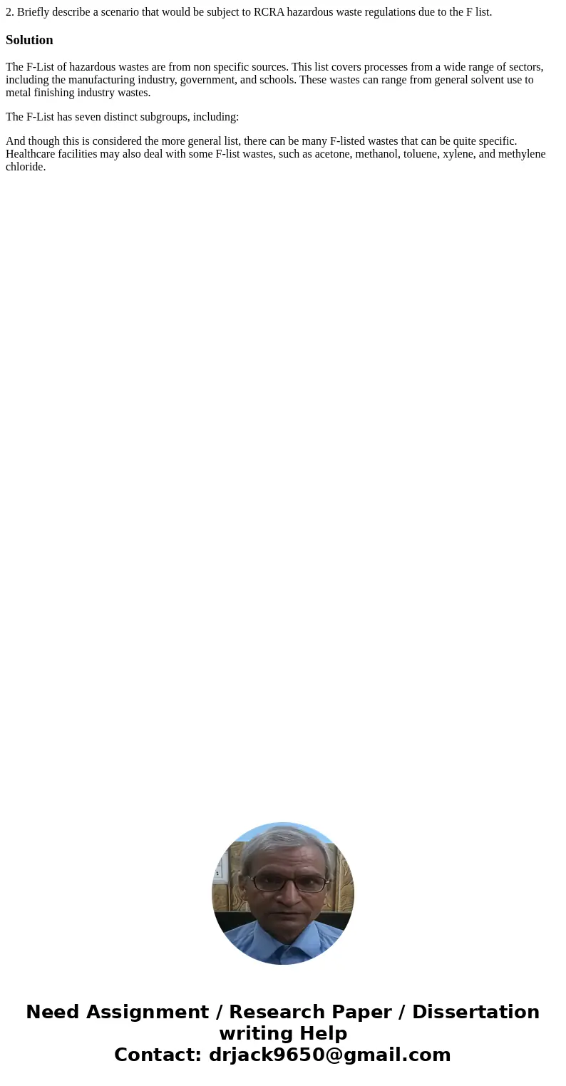 2. Briefly describe a scenario that would be subject to RCRA hazardous waste regulations due to the F list. SolutionThe F-List of hazardous wastes are from non  2. Briefly describe a scenario that would be subject to RCRA hazardous waste regulations due to the F list. SolutionThe F-List of hazardous wastes are from non