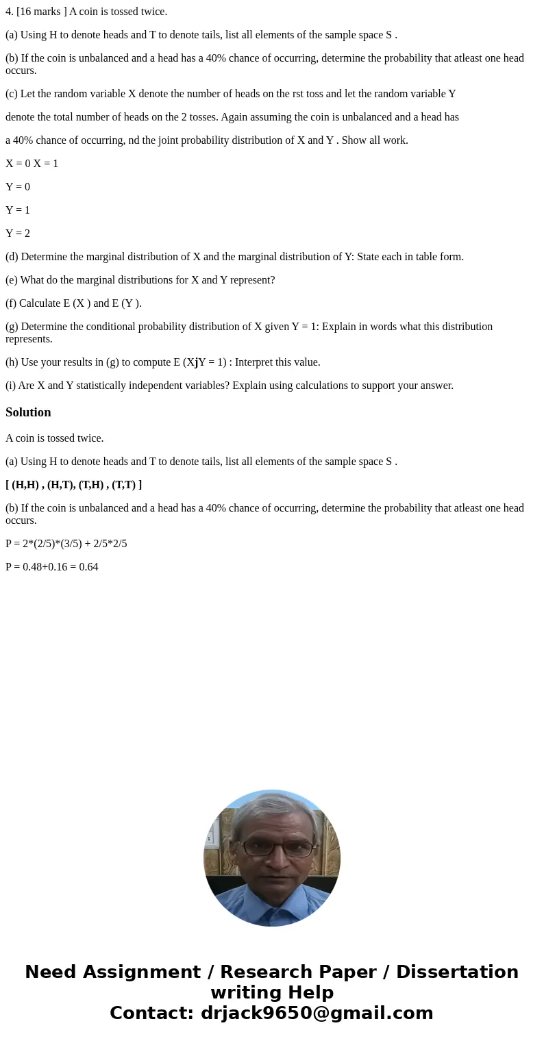 4. [16 marks ] A coin is tossed twice. (a) Using H to denote heads and T to denote tails, list all elements of the sample space S . (b) If the coin is unbalance