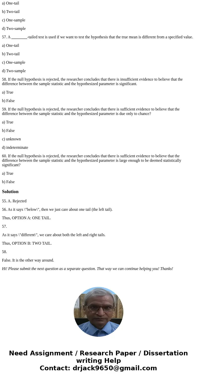 55. If a test statistic falls in the critical region the null hypothesis is _______________. a) Rejected b) Not Rejected c) It depends d) accepted 56. A _______ 55. If a test statistic falls in the critical region the null hypothesis is _______________. a) Rejected b) Not Rejected c) It depends d) accepted 56. A _______