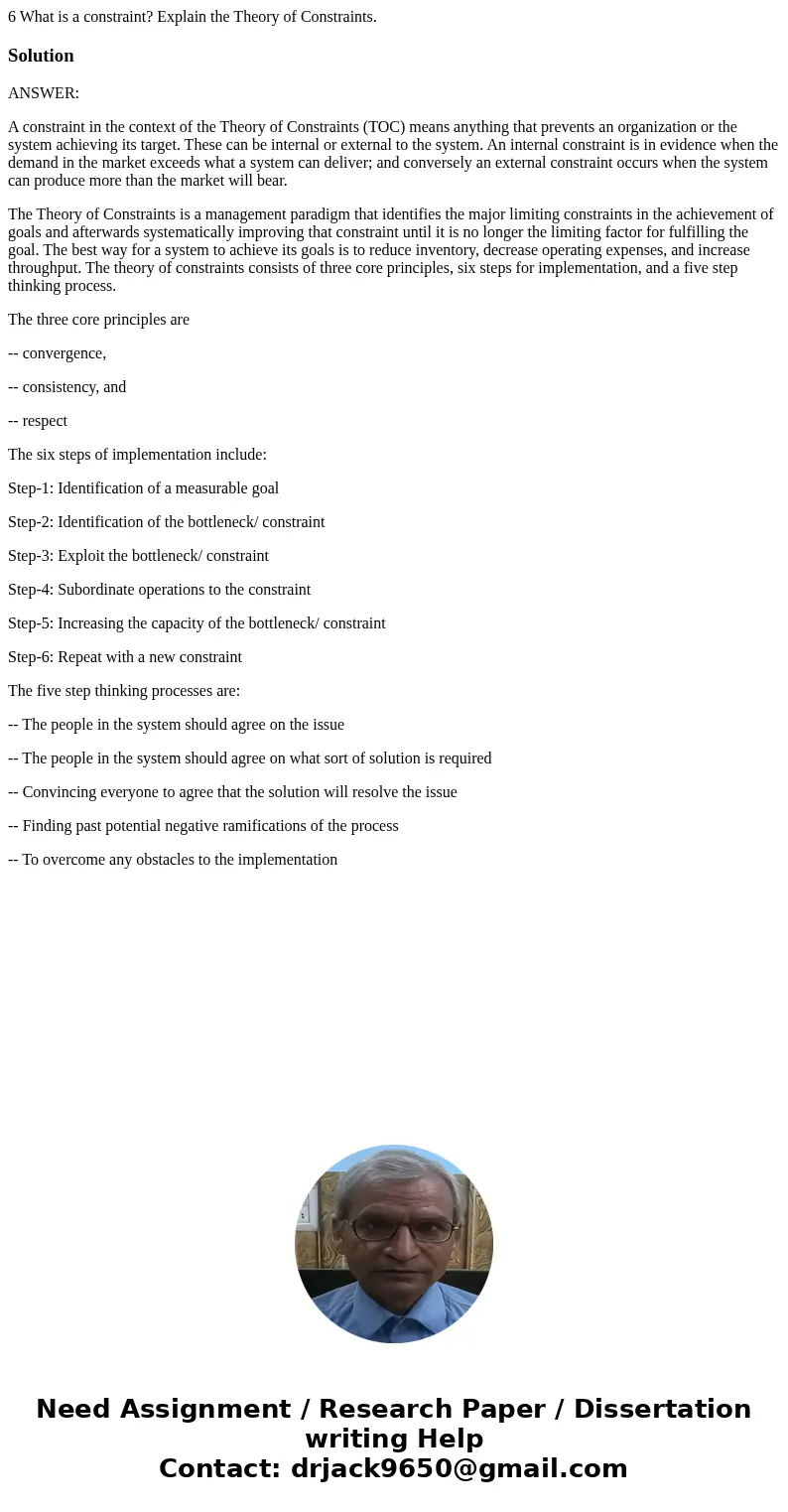 6 What is a constraint? Explain the Theory of Constraints.SolutionANSWER: A constraint in the context of the Theory of Constraints (TOC) means anything that pre 6 What is a constraint? Explain the Theory of Constraints.SolutionANSWER: A constraint in the context of the Theory of Constraints (TOC) means anything that pre