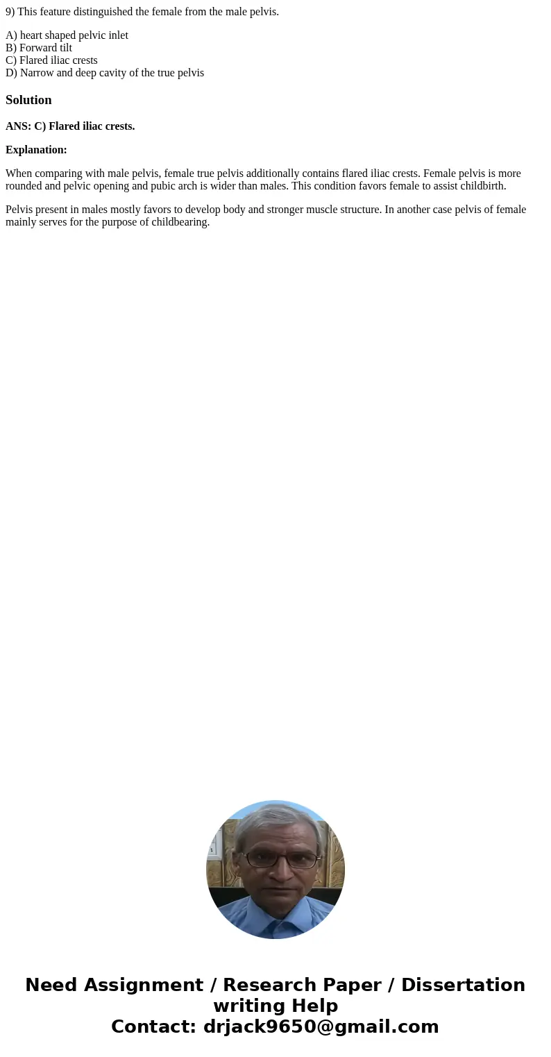 9) This feature distinguished the female from the male pelvis. A) heart shaped pelvic inlet B) Forward tilt C) Flared iliac crests D) Narrow and deep cavity of  9) This feature distinguished the female from the male pelvis. A) heart shaped pelvic inlet B) Forward tilt C) Flared iliac crests D) Narrow and deep cavity of