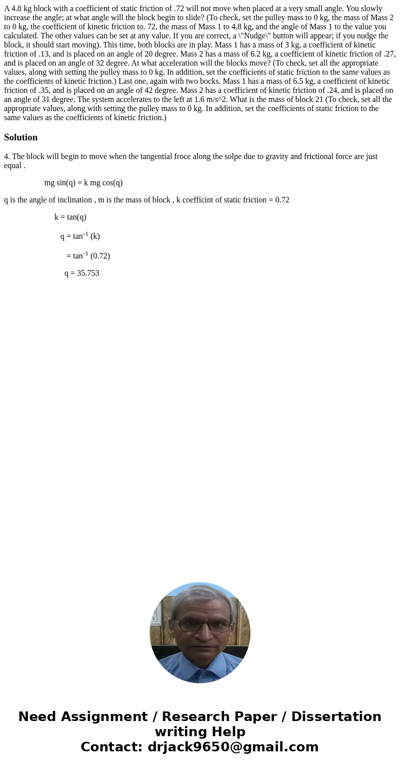 A 4.8 kg block with a coefficient of static friction of .72 will not move when placed at a very small angle. You slowly increase the angle; at what angle will   A 4.8 kg block with a coefficient of static friction of .72 will not move when placed at a very small angle. You slowly increase the angle; at what angle will