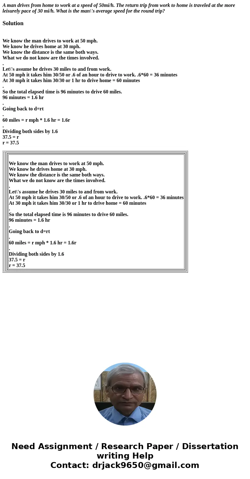 A man drives from home to work at a speed of 50mi/h. The return trip from work to home is traveled at the more leisurely pace of 30 mi/h. What is the man\'s ave A man drives from home to work at a speed of 50mi/h. The return trip from work to home is traveled at the more leisurely pace of 30 mi/h. What is the man\'s ave