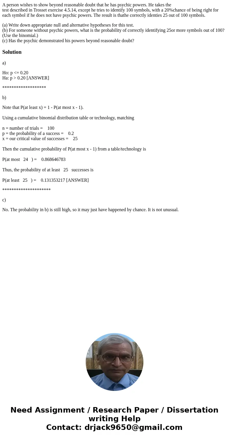 A person wishes to show beyond reasonable doubt that he has psychic powers. He takes the test described in Trosset exercise 4.5.14, except he tries to identify  A person wishes to show beyond reasonable doubt that he has psychic powers. He takes the test described in Trosset exercise 4.5.14, except he tries to identify