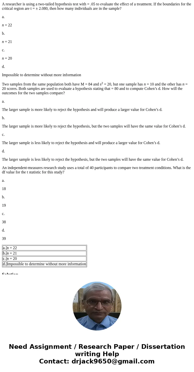 A researcher is using a two-tailed hypothesis test with = .05 to evaluate the effect of a treatment. If the boundaries for the critical region are t = ± 2.080,  A researcher is using a two-tailed hypothesis test with = .05 to evaluate the effect of a treatment. If the boundaries for the critical region are t = ± 2.080,