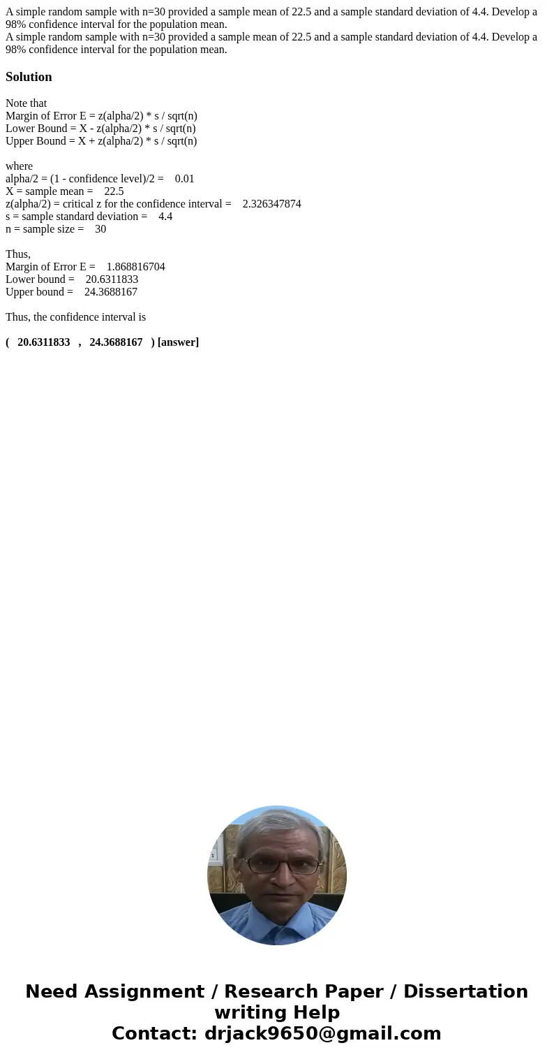 A simple random sample with n=30 provided a sample mean of 22.5 and a sample standard deviation of 4.4. Develop a 98% confidence interval for the population mea A simple random sample with n=30 provided a sample mean of 22.5 and a sample standard deviation of 4.4. Develop a 98% confidence interval for the population mea
