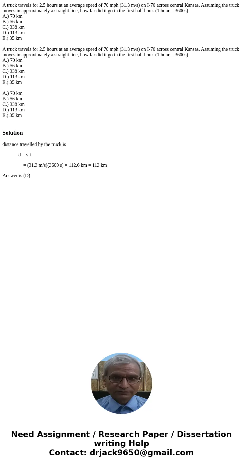 A truck travels for 2.5 hours at an average speed of 70 mph (31.3 m/s) on I-70 across central Kansas. Assuming the truck moves in approximately a straight line, A truck travels for 2.5 hours at an average speed of 70 mph (31.3 m/s) on I-70 across central Kansas. Assuming the truck moves in approximately a straight line,