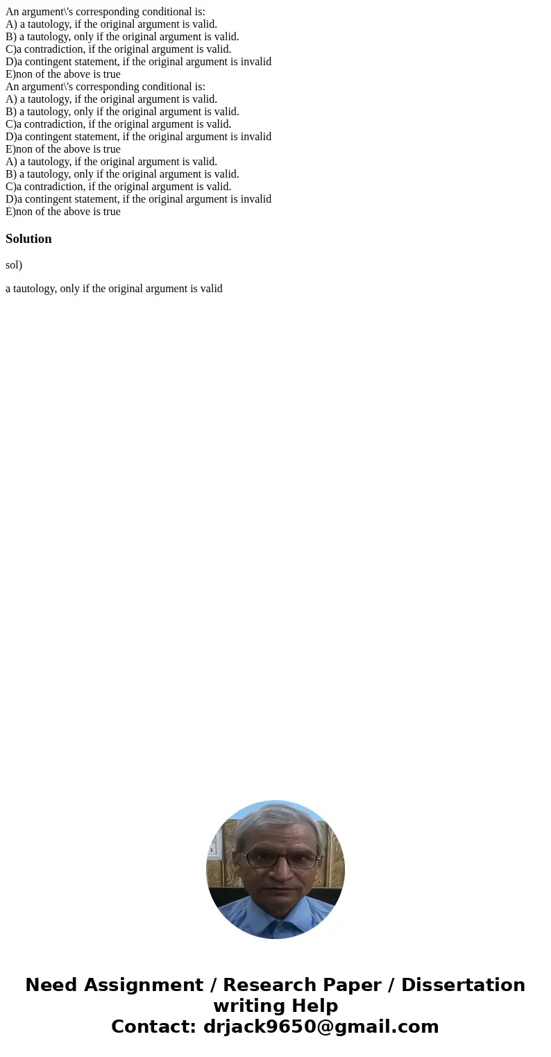 An argument\'s corresponding conditional is: A) a tautology, if the original argument is valid. B) a tautology, only if the original argument is valid. C)a cont An argument\'s corresponding conditional is: A) a tautology, if the original argument is valid. B) a tautology, only if the original argument is valid. C)a cont