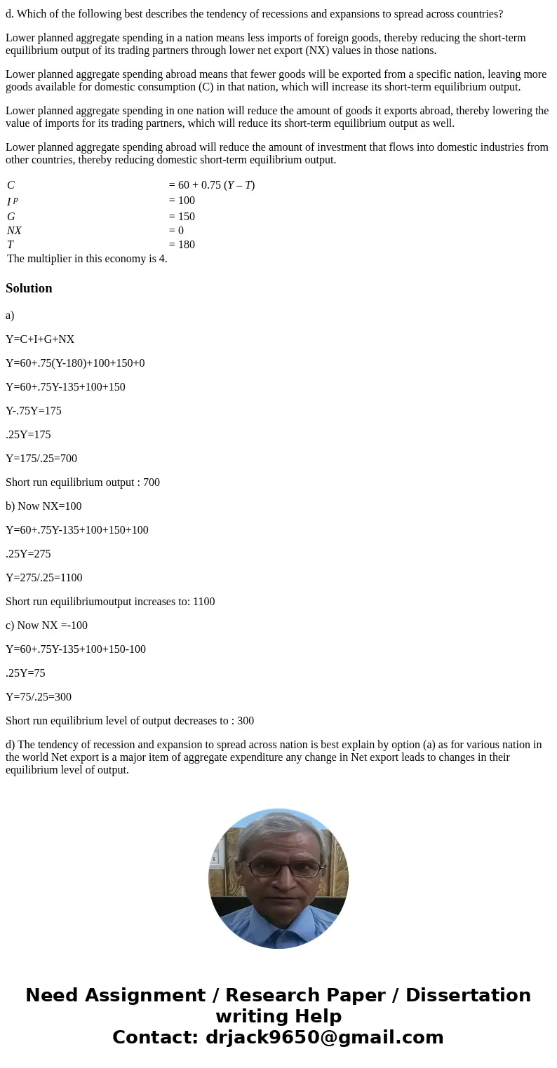 An economy has zero net exports. Otherwise, it is identical to the economy described below. C = 60 + 0.75 (Y – T) I p = 100 G = 150 NX = 0 T = 180 The multiplie