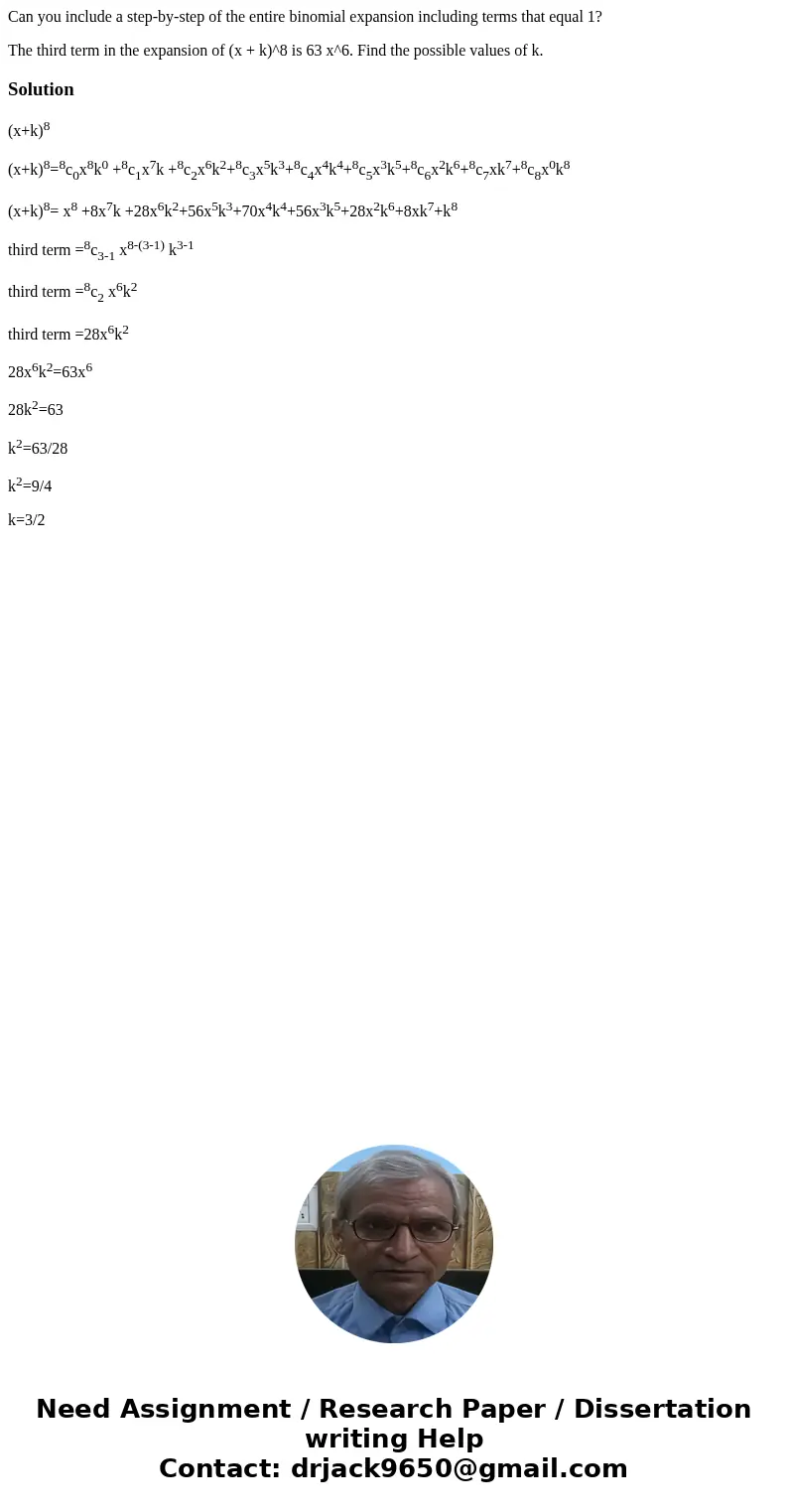 Can you include a step-by-step of the entire binomial expansion including terms that equal 1? The third term in the expansion of (x + k)^8 is 63 x^6. Find the p Can you include a step-by-step of the entire binomial expansion including terms that equal 1? The third term in the expansion of (x + k)^8 is 63 x^6. Find the p