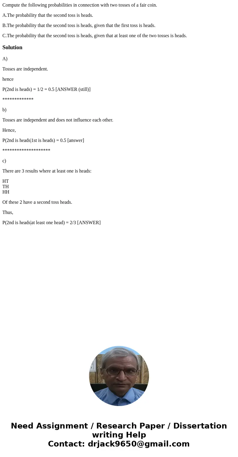 Compute the following probabilities in connection with two tosses of a fair coin. A.The probability that the second toss is heads. B.The probability that the se Compute the following probabilities in connection with two tosses of a fair coin. A.The probability that the second toss is heads. B.The probability that the se