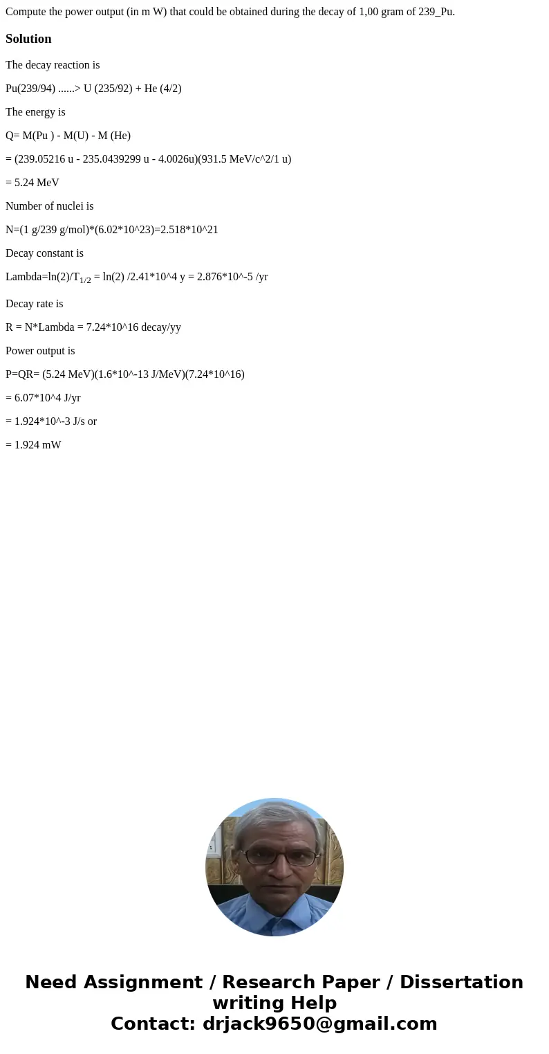 Compute the power output (in m W) that could be obtained during the decay of 1,00 gram of 239_Pu.SolutionThe decay reaction is Pu(239/94) ......> U (235/92)  Compute the power output (in m W) that could be obtained during the decay of 1,00 gram of 239_Pu.SolutionThe decay reaction is Pu(239/94) ......> U (235/92)