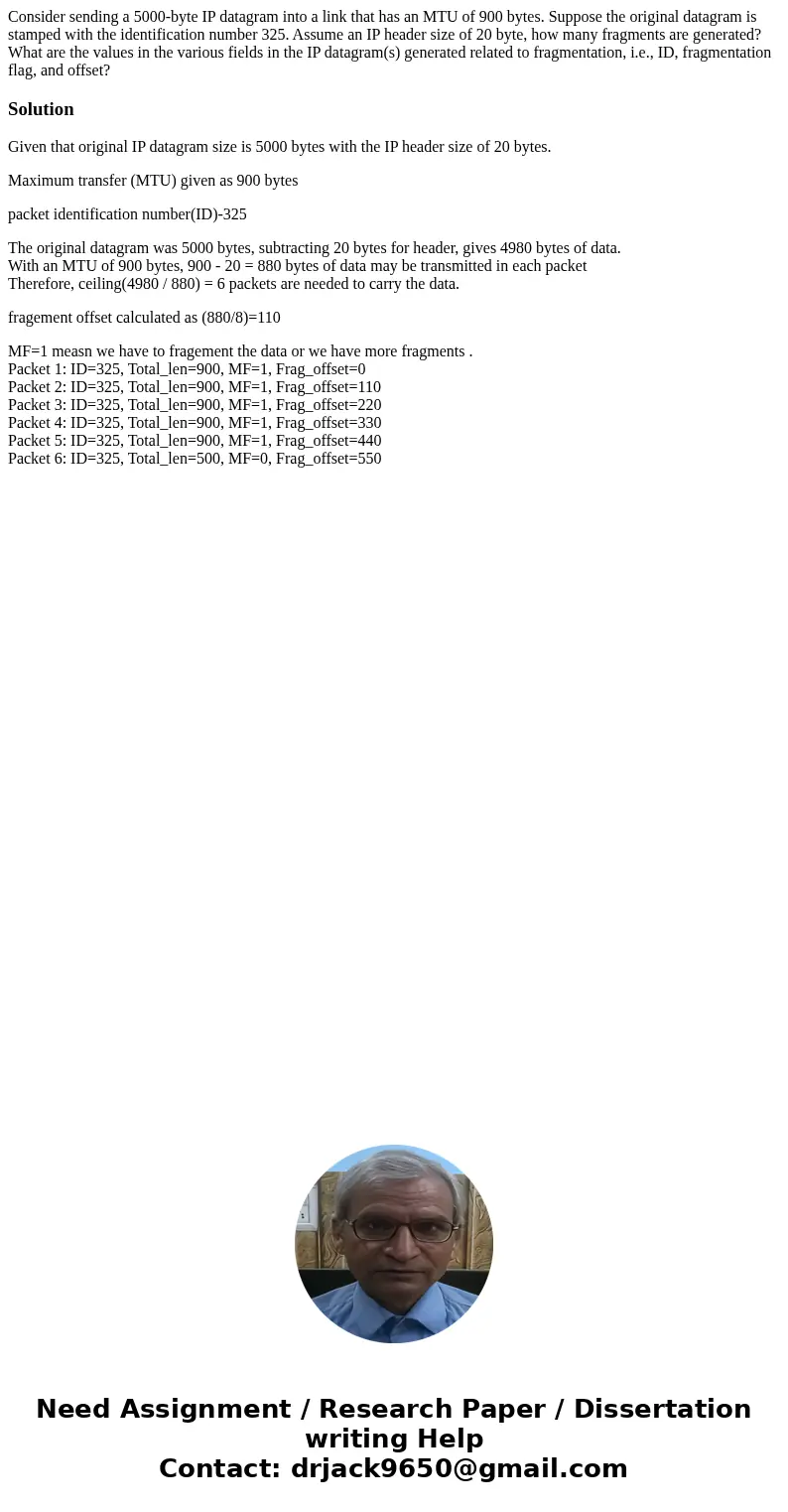 Consider sending a 5000-byte IP datagram into a link that has an MTU of 900 bytes. Suppose the original datagram is stamped with the identification number 325.  Consider sending a 5000-byte IP datagram into a link that has an MTU of 900 bytes. Suppose the original datagram is stamped with the identification number 325.
