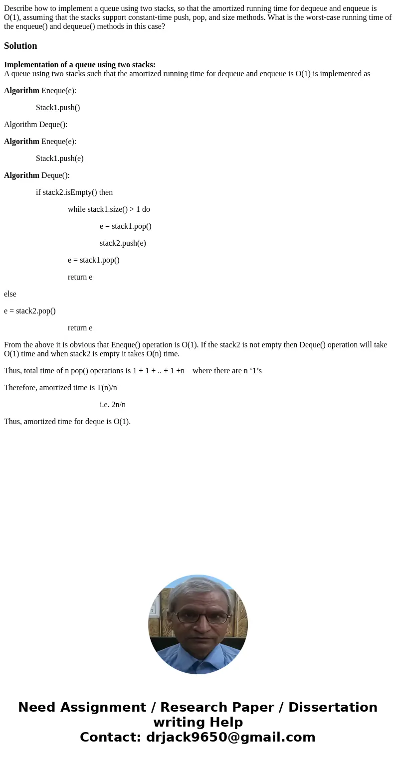 Describe how to implement a queue using two stacks, so that the amortized running time for dequeue and enqueue is O(1), assuming that the stacks support constan Describe how to implement a queue using two stacks, so that the amortized running time for dequeue and enqueue is O(1), assuming that the stacks support constan