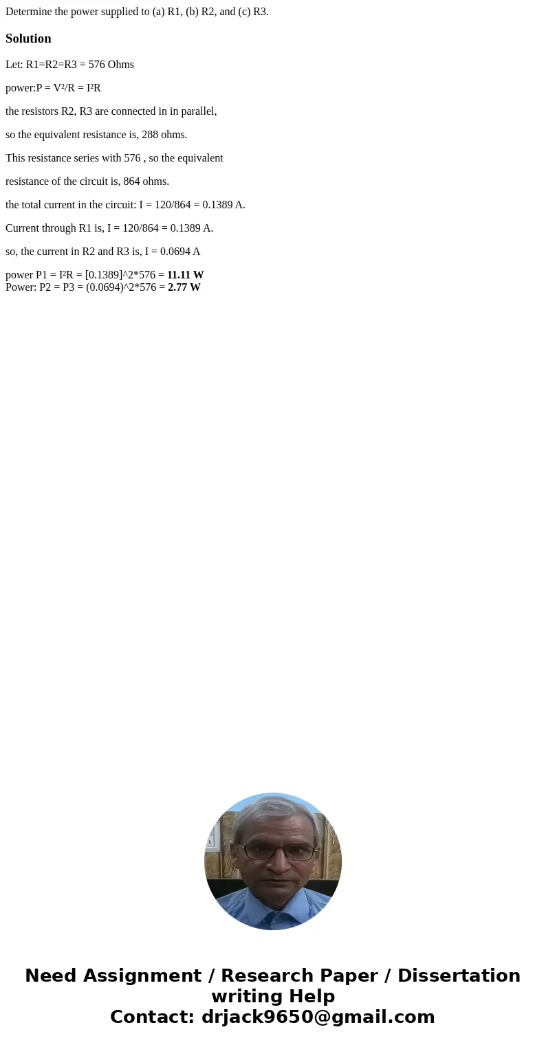 Determine the power supplied to (a) R1, (b) R2, and (c) R3.SolutionLet: R1=R2=R3 = 576 Ohms power:P = V²/R = I²R the resistors R2, R3 are connected in in parall Determine the power supplied to (a) R1, (b) R2, and (c) R3.SolutionLet: R1=R2=R3 = 576 Ohms power:P = V²/R = I²R the resistors R2, R3 are connected in in parall