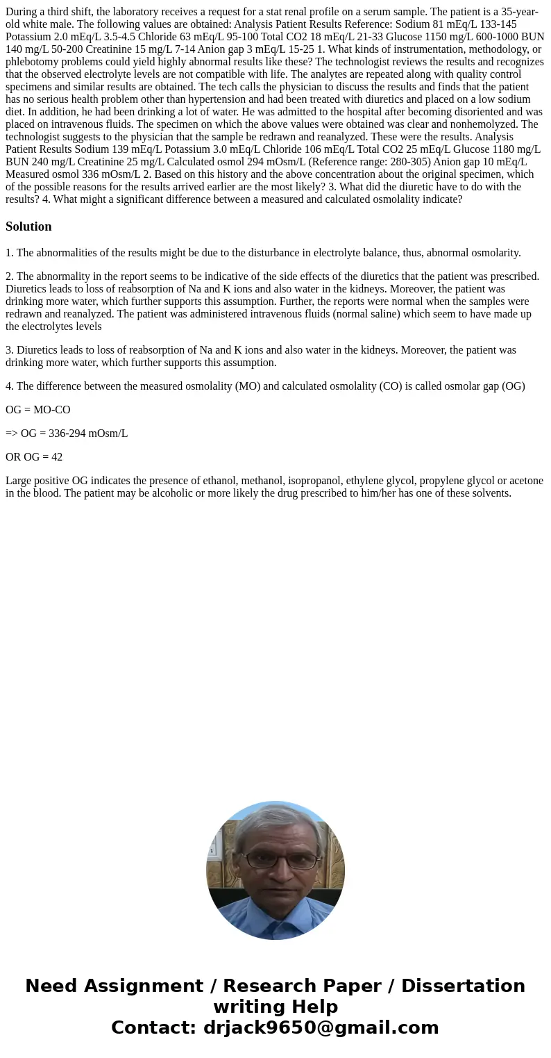 During a third shift, the laboratory receives a request for a stat renal profile on a serum sample. The patient is a 35-year-old white male. The following value During a third shift, the laboratory receives a request for a stat renal profile on a serum sample. The patient is a 35-year-old white male. The following value