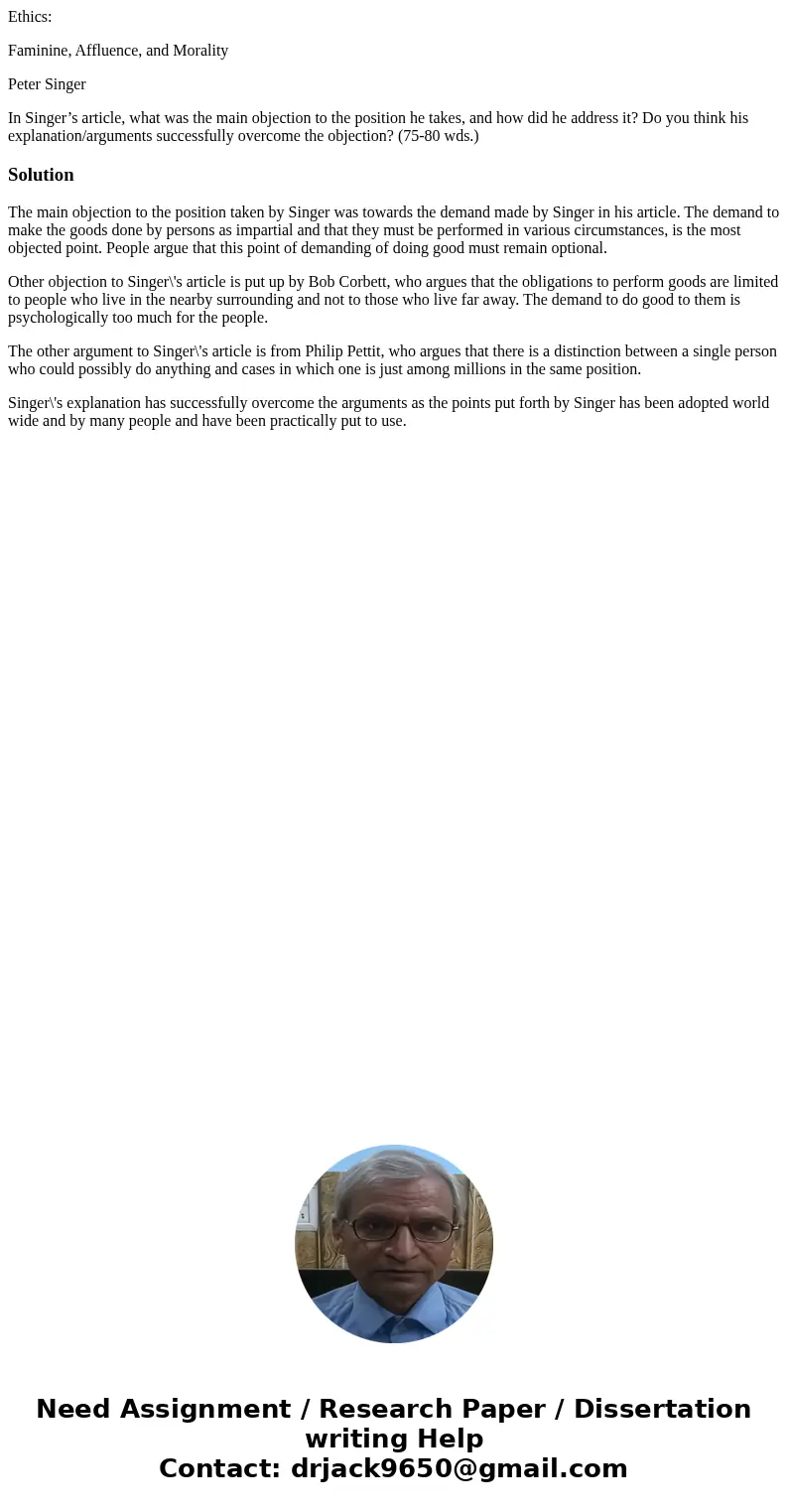 Ethics: Faminine, Affluence, and Morality Peter Singer In Singer’s article, what was the main objection to the position he takes, and how did he address it? Do  Ethics: Faminine, Affluence, and Morality Peter Singer In Singer’s article, what was the main objection to the position he takes, and how did he address it? Do