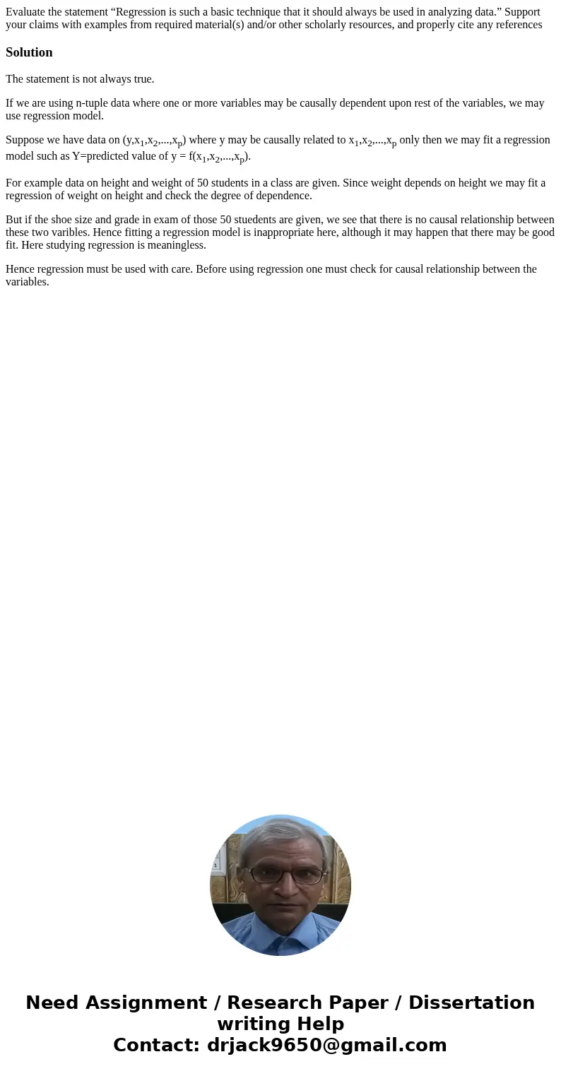Evaluate the statement “Regression is such a basic technique that it should always be used in analyzing data.” Support your claims with examples from required m Evaluate the statement “Regression is such a basic technique that it should always be used in analyzing data.” Support your claims with examples from required m