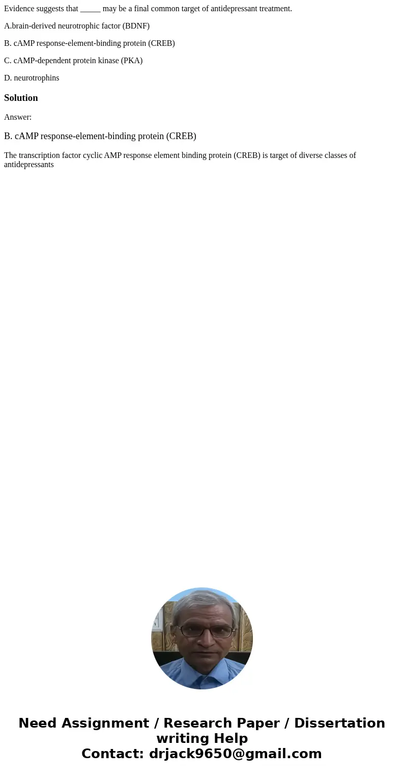 Evidence suggests that _____ may be a final common target of antidepressant treatment. A.brain-derived neurotrophic factor (BDNF) B. cAMP response-element-bindi Evidence suggests that _____ may be a final common target of antidepressant treatment. A.brain-derived neurotrophic factor (BDNF) B. cAMP response-element-bindi