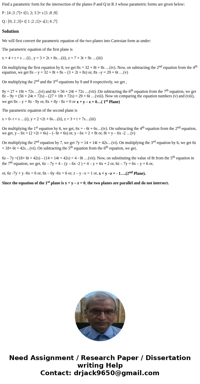 Find a parametric form for the intersection of the planes P and Q in R 3 whose parametric forms are given below: P : [4 ;3 ;7]+ t[1; 2; 3 ]+ s [1 ;8 ;9] Q : [0;