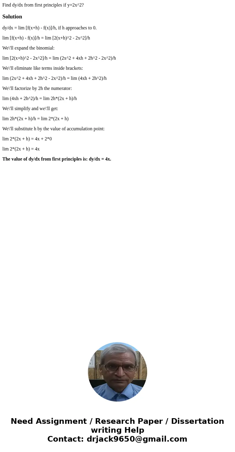 Find dy/dx from first principles if y=2x^2?Solutiondy/dx = lim [f(x+h) - f(x)]/h, if h approaches to 0. lim [f(x+h) - f(x)]/h = lim [2(x+h)^2 - 2x^2]/h We\'ll e