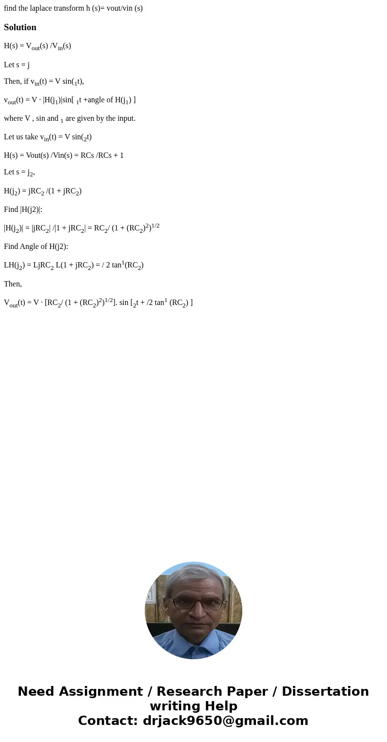 find the laplace transform h (s)= vout/vin (s)SolutionH(s) = Vout(s) /Vin(s) Let s = j Then, if vin(t) = V sin(1t), vout(t) = V · |H(j1)|sin[ 1t +angle of H(j1) find the laplace transform h (s)= vout/vin (s)SolutionH(s) = Vout(s) /Vin(s) Let s = j Then, if vin(t) = V sin(1t), vout(t) = V · |H(j1)|sin[ 1t +angle of H(j1)