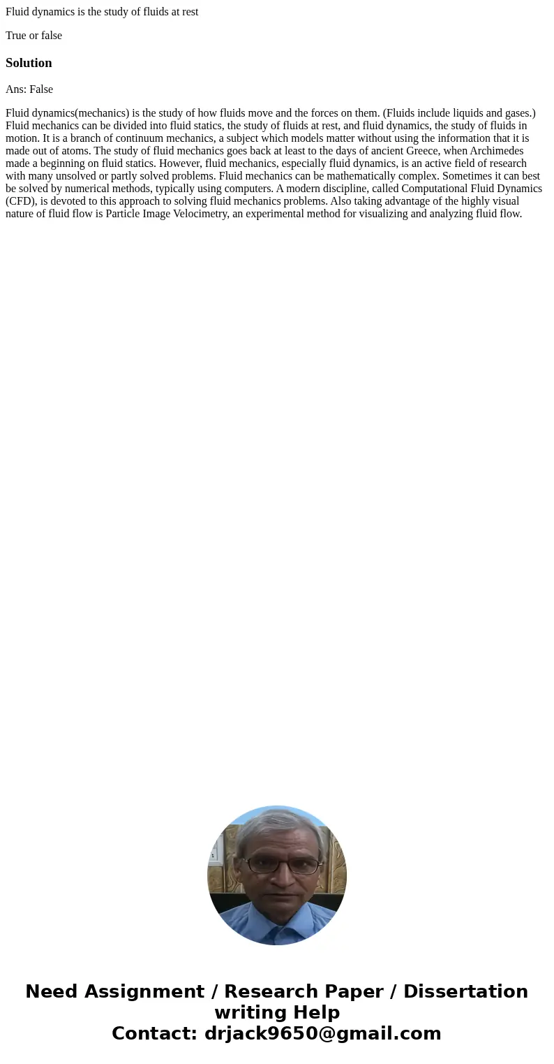 Fluid dynamics is the study of fluids at rest True or falseSolutionAns: False Fluid dynamics(mechanics) is the study of how fluids move and the forces on them.  Fluid dynamics is the study of fluids at rest True or falseSolutionAns: False Fluid dynamics(mechanics) is the study of how fluids move and the forces on them.