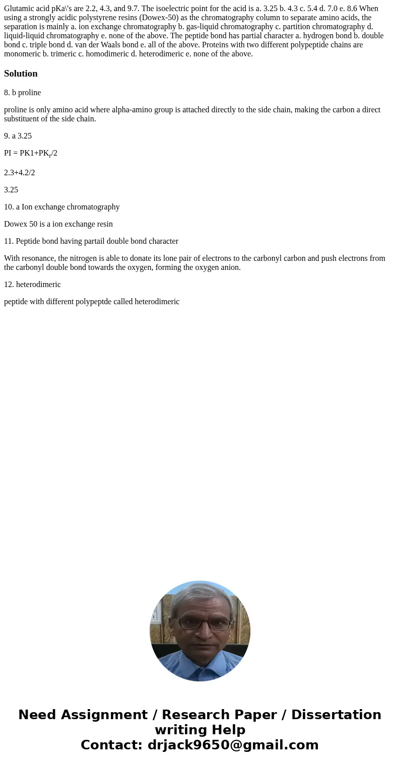 Glutamic acid pKa\'s are 2.2, 4.3, and 9.7. The isoelectric point for the acid is a. 3.25 b. 4.3 c. 5.4 d. 7.0 e. 8.6 When using a strongly acidic polystyrene   Glutamic acid pKa\'s are 2.2, 4.3, and 9.7. The isoelectric point for the acid is a. 3.25 b. 4.3 c. 5.4 d. 7.0 e. 8.6 When using a strongly acidic polystyrene