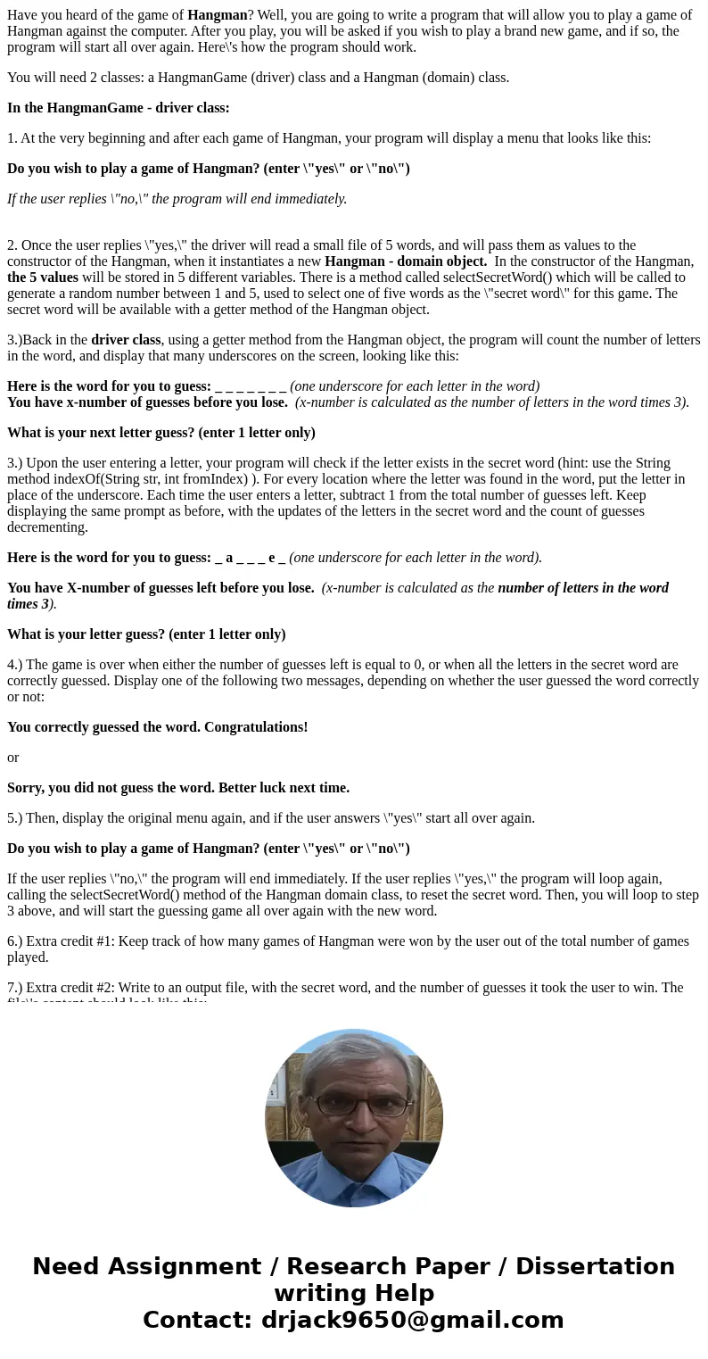 Have you heard of the game of Hangman? Well, you are going to write a program that will allow you to play a game of Hangman against the computer. After you play Have you heard of the game of Hangman? Well, you are going to write a program that will allow you to play a game of Hangman against the computer. After you play